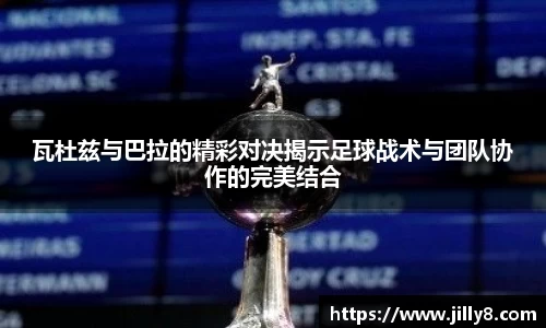 瓦杜兹与巴拉的精彩对决揭示足球战术与团队协作的完美结合