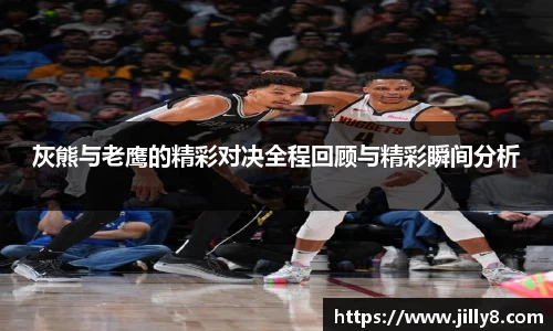 灰熊与老鹰的精彩对决全程回顾与精彩瞬间分析