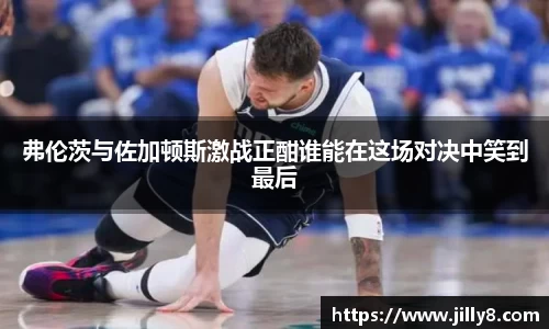 弗伦茨与佐加顿斯激战正酣谁能在这场对决中笑到最后